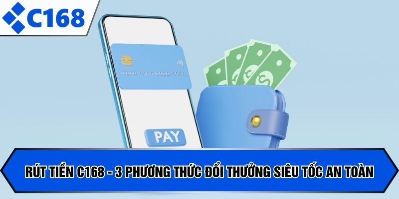 Rút Tiền C168 - 3 Phương Thức Đổi Thưởng Siêu Tốc An Toàn