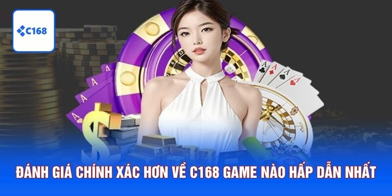 Đánh giá chính xác hơn về C168 game nào hấp dẫn nhất