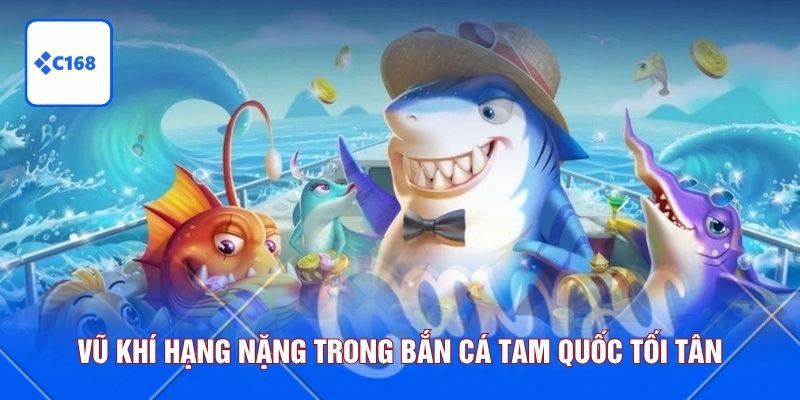Vũ khí hạng nặng trong bắn cá tam quốc tối tân